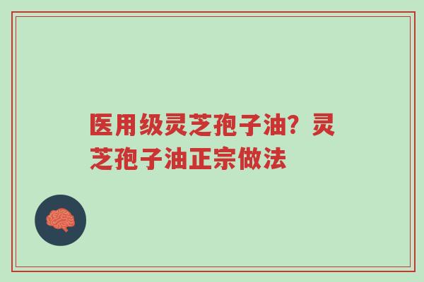医用级灵芝孢子油?灵芝孢子油正宗做法-第1张图片-超越 医用级灵芝孢子油?灵芝孢子油正宗做法-第1张图片-超越