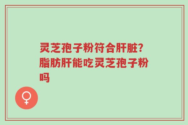 灵芝孢子粉符合肝脏?脂肪肝能吃灵芝孢子粉吗-第1张图片-超越 灵芝孢子粉符合肝脏?脂肪肝能吃灵芝孢子粉吗-第1张图片-超越