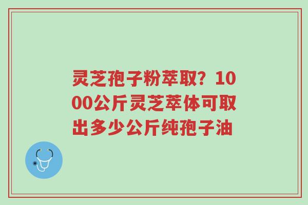 灵芝孢子粉萃取?1000公斤灵芝萃体可取出多少公斤纯孢子油-第1张图片-超越 灵芝孢子粉萃取?1000公斤灵芝萃体可取出多少公斤纯孢子油-第1张图片-超越