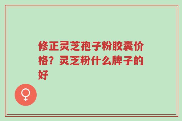 修正灵芝孢子粉胶囊价格?灵芝粉什么牌子的好-第1张图片-超越 修正灵芝孢子粉胶囊价格?灵芝粉什么牌子的好-第1张图片-超越