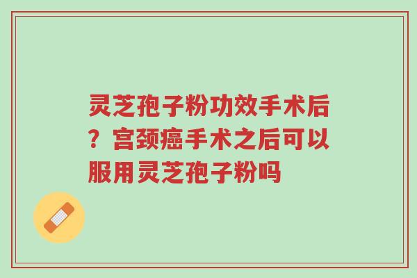 灵芝孢子粉功效手术后?宫颈癌手术之后可以服用灵芝孢子粉吗-第1张图片-超越 灵芝孢子粉功效手术后?宫颈癌手术之后可以服用灵芝孢子粉吗-第1张图片-超越