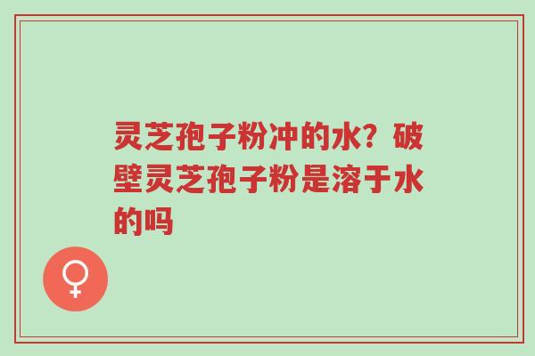 灵芝孢子粉冲的水?破壁灵芝孢子粉是溶于水的吗-第1张图片-超越 灵芝孢子粉冲的水?破壁灵芝孢子粉是溶于水的吗-第1张图片-超越