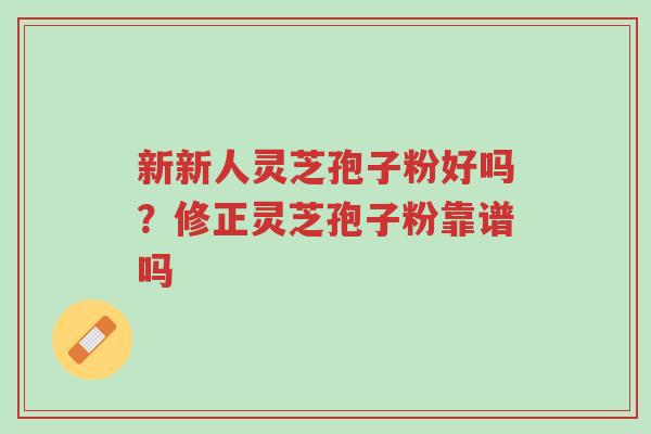 新新人灵芝孢子粉好吗?修正灵芝孢子粉靠谱吗-第1张图片-超越 新新人灵芝孢子粉好吗?修正灵芝孢子粉靠谱吗-第1张图片-超越