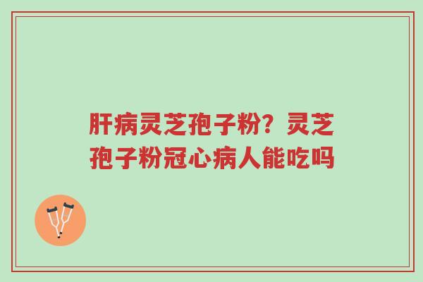 肝病灵芝孢子粉？灵芝孢子粉冠心病人能吃吗-第1张图片-超越