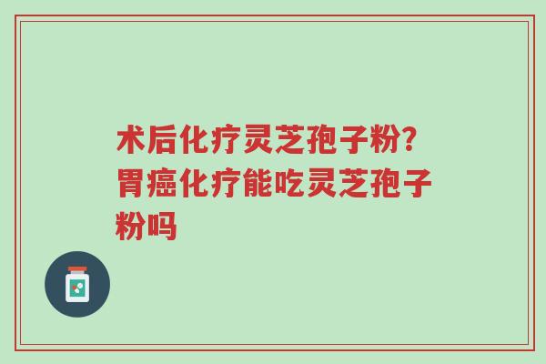 术后化疗灵芝孢子粉?胃癌化疗能吃灵芝孢子粉吗-第1张图片-超越 术后化疗灵芝孢子粉?胃癌化疗能吃灵芝孢子粉吗-第1张图片-超越