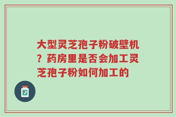 大型灵芝孢子粉破壁机?药房里是否会加工灵芝孢子粉如何加工的-第1张图片-超越 大型灵芝孢子粉破壁机?药房里是否会加工灵芝孢子粉如何加工的-第1张图片-超越