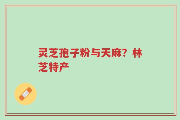 灵芝孢子粉与天麻?林芝特产-第1张图片-超越 灵芝孢子粉与天麻?林芝特产-第1张图片-超越
