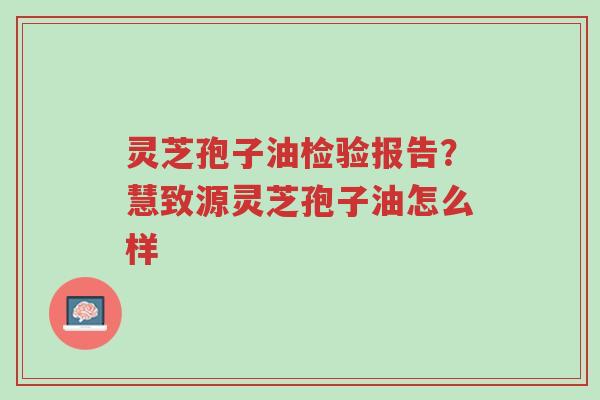 灵芝孢子油检验报告?慧致源灵芝孢子油怎么样-第1张图片-超越 灵芝孢子油检验报告?慧致源灵芝孢子油怎么样-第1张图片-超越