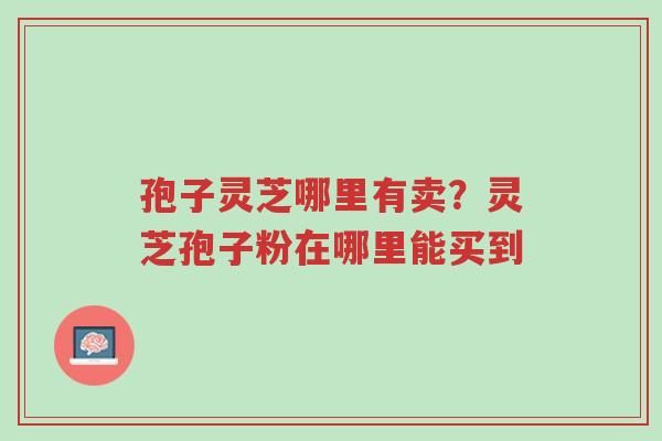 孢子灵芝哪里有卖?灵芝孢子粉在哪里能买到-第1张图片-超越 孢子灵芝哪里有卖?灵芝孢子粉在哪里能买到-第1张图片-超越