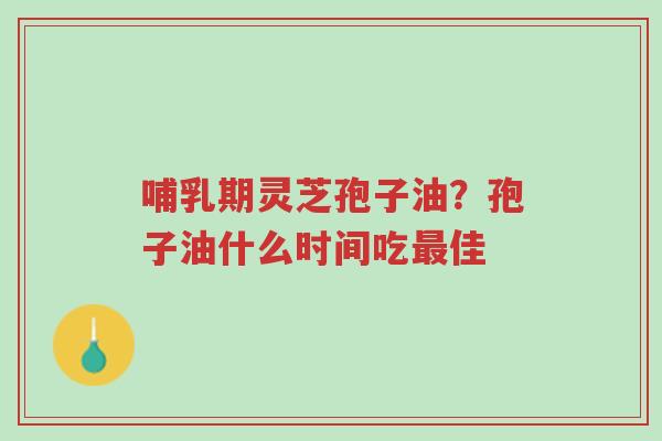 哺乳期灵芝孢子油?孢子油什么时间吃最佳-第1张图片-超越 哺乳期灵芝孢子油?孢子油什么时间吃最佳-第1张图片-超越