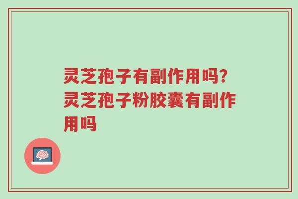 灵芝孢子有副作用吗?灵芝孢子粉胶囊有副作用吗-第1张图片-超越 灵芝孢子有副作用吗?灵芝孢子粉胶囊有副作用吗-第1张图片-超越