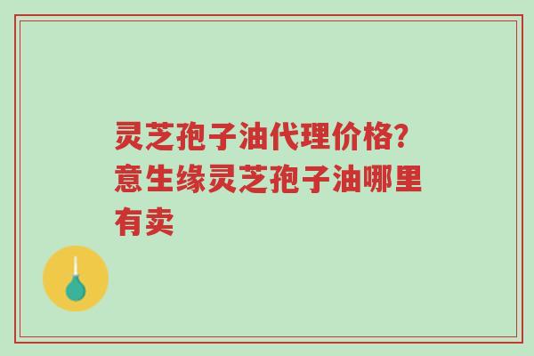 灵芝孢子油代理价格?意生缘灵芝孢子油哪里有卖-第1张图片-超越 灵芝孢子油代理价格?意生缘灵芝孢子油哪里有卖-第1张图片-超越