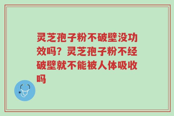 灵芝孢子粉不破壁没功效吗?灵芝孢子粉不经破壁就不能被人体吸收吗-第1张图片-超越 灵芝孢子粉不破壁没功效吗?灵芝孢子粉不经破壁就不能被人体吸收吗-第1张图片-超越