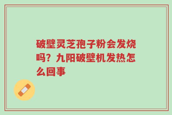 破壁灵芝孢子粉会发烧吗？九阳破壁机发热怎么回事-第1张图片-超越