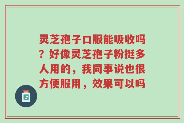 灵芝孢子口服能吸收吗?好像灵芝孢子粉挺多人用的,我同事说也很方便服用,效果可以吗-第1张图片-超越 灵芝孢子口服能吸收吗?好像灵芝孢子粉挺多人用的,我同事说也很方便服用,效果可以吗-第1张图片-超越