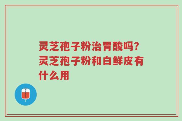 灵芝孢子粉治胃酸吗?灵芝孢子粉和白鲜皮有什么用-第1张图片-超越 灵芝孢子粉治胃酸吗?灵芝孢子粉和白鲜皮有什么用-第1张图片-超越