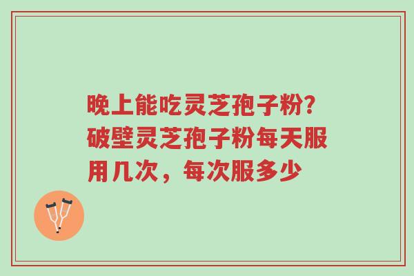 晚上能吃灵芝孢子粉?破壁灵芝孢子粉每天服用几次,每次服多少-第1张图片-超越 晚上能吃灵芝孢子粉?破壁灵芝孢子粉每天服用几次,每次服多少-第1张图片-超越