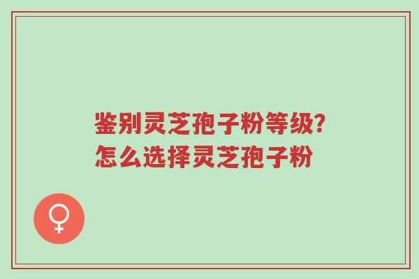 鉴别灵芝孢子粉等级?怎么选择灵芝孢子粉-第1张图片-超越 鉴别灵芝孢子粉等级?怎么选择灵芝孢子粉-第1张图片-超越