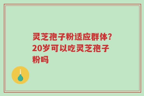 灵芝孢子粉适应群体?20岁可以吃灵芝孢子粉吗-第1张图片-超越 灵芝孢子粉适应群体?20岁可以吃灵芝孢子粉吗-第1张图片-超越