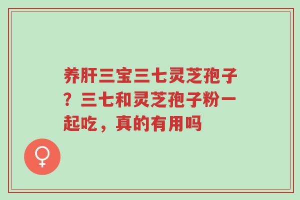 养肝三宝三七灵芝孢子?三七和灵芝孢子粉一起吃,真的有用吗-第1张图片-超越 养肝三宝三七灵芝孢子?三七和灵芝孢子粉一起吃,真的有用吗-第1张图片-超越