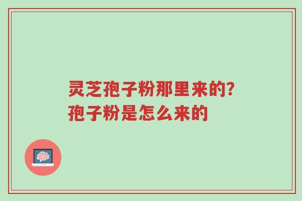 灵芝孢子粉那里来的？孢子粉是怎么来的-第1张图片-超越