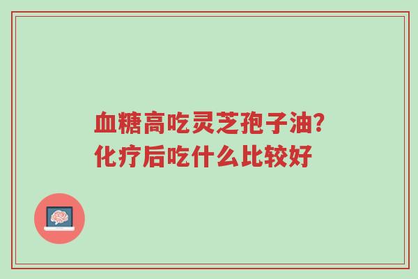 血糖高吃灵芝孢子油?化疗后吃什么比较好-第1张图片-超越 血糖高吃灵芝孢子油?化疗后吃什么比较好-第1张图片-超越