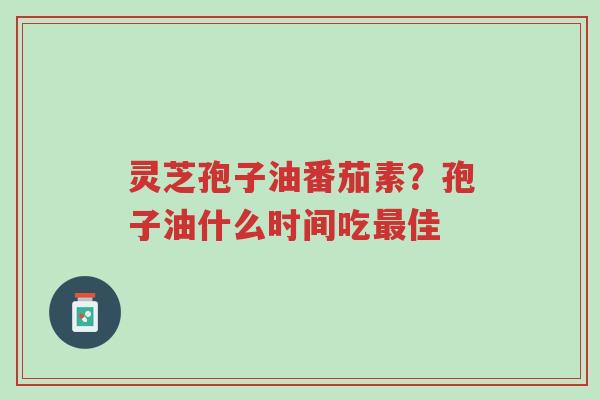 灵芝孢子油番茄素?孢子油什么时间吃最佳-第1张图片-超越 灵芝孢子油番茄素?孢子油什么时间吃最佳-第1张图片-超越