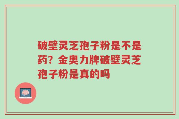 破壁灵芝孢子粉是不是药?金奥力牌破壁灵芝孢子粉是真的吗-第1张图片-超越 破壁灵芝孢子粉是不是药?金奥力牌破壁灵芝孢子粉是真的吗-第1张图片-超越