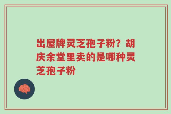 出屋牌灵芝孢子粉?胡庆余堂里卖的是哪种灵芝孢子粉-第1张图片-超越 出屋牌灵芝孢子粉?胡庆余堂里卖的是哪种灵芝孢子粉-第1张图片-超越