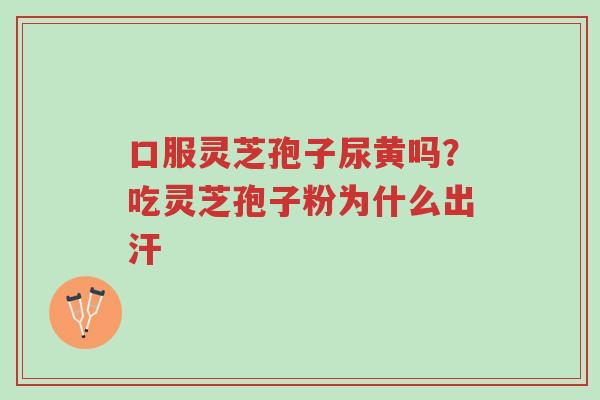 口服灵芝孢子尿黄吗?吃灵芝孢子粉为什么出汗-第1张图片-超越 口服灵芝孢子尿黄吗?吃灵芝孢子粉为什么出汗-第1张图片-超越