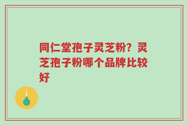 同仁堂孢子灵芝粉?灵芝孢子粉哪个品牌比较好-第1张图片-超越 同仁堂孢子灵芝粉?灵芝孢子粉哪个品牌比较好-第1张图片-超越