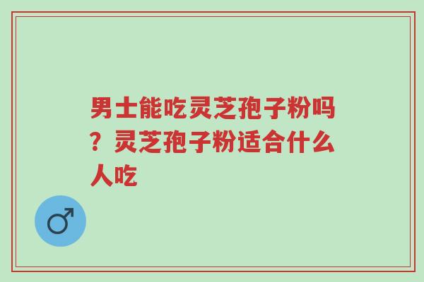 男士能吃灵芝孢子粉吗?灵芝孢子粉适合什么人吃-第1张图片-超越 男士能吃灵芝孢子粉吗?灵芝孢子粉适合什么人吃-第1张图片-超越