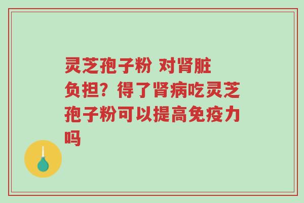 灵芝孢子粉 对肾脏 负担?得了肾病吃灵芝孢子粉可以提高免疫力吗-第1张图片-超越 灵芝孢子粉 对肾脏 负担?得了肾病吃灵芝孢子粉可以提高免疫力吗-第1张图片-超越