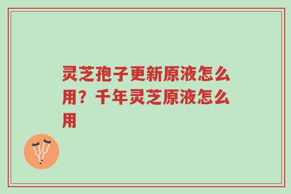灵芝孢子更新原液怎么用?千年灵芝原液怎么用-第1张图片-超越 灵芝孢子更新原液怎么用?千年灵芝原液怎么用-第1张图片-超越