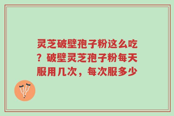 灵芝破壁孢子粉这么吃?破壁灵芝孢子粉每天服用几次,每次服多少-第1张图片-超越 灵芝破壁孢子粉这么吃?破壁灵芝孢子粉每天服用几次,每次服多少-第1张图片-超越