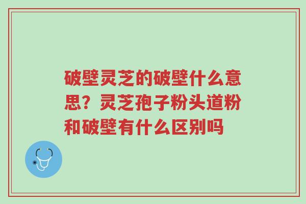 破壁灵芝的破壁什么意思？灵芝孢子粉头道粉和破壁有什么区别吗-第1张图片-超越