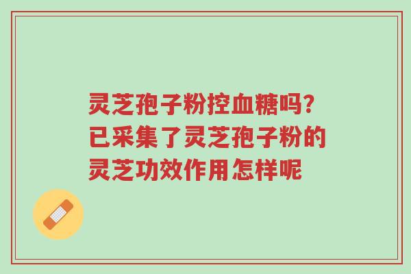 灵芝孢子粉控血糖吗?已采集了灵芝孢子粉的灵芝功效作用怎样呢-第1张图片-超越 灵芝孢子粉控血糖吗?已采集了灵芝孢子粉的灵芝功效作用怎样呢-第1张图片-超越
