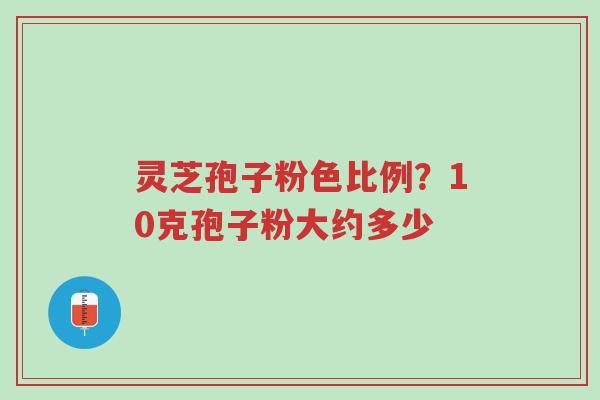 灵芝孢子粉色比例?10克孢子粉大约多少-第1张图片-超越 灵芝孢子粉色比例?10克孢子粉大约多少-第1张图片-超越