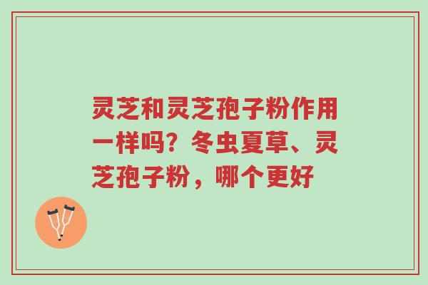 灵芝和灵芝孢子粉作用一样吗？冬虫夏草、灵芝孢子粉，哪个更好-第1张图片-超越