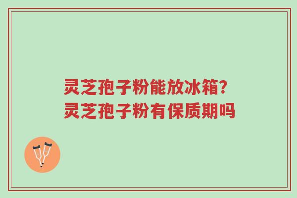 灵芝孢子粉能放冰箱?灵芝孢子粉有保质期吗-第1张图片-超越 灵芝孢子粉能放冰箱?灵芝孢子粉有保质期吗-第1张图片-超越