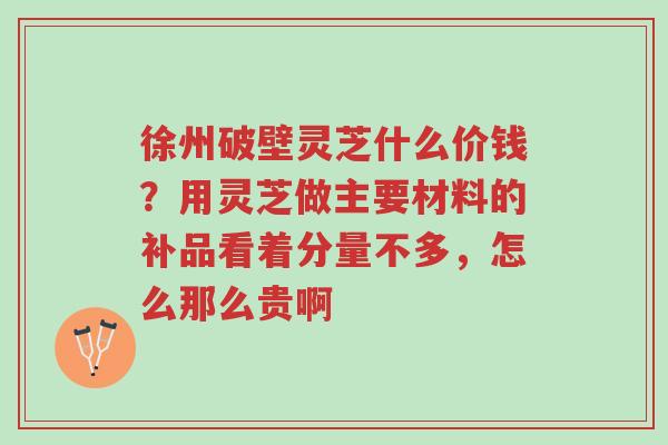 徐州破壁灵芝什么价钱?用灵芝做主要材料的补品看着分量不多,怎么那么贵啊-第1张图片-超越 徐州破壁灵芝什么价钱?用灵芝做主要材料的补品看着分量不多,怎么那么贵啊-第1张图片-超越