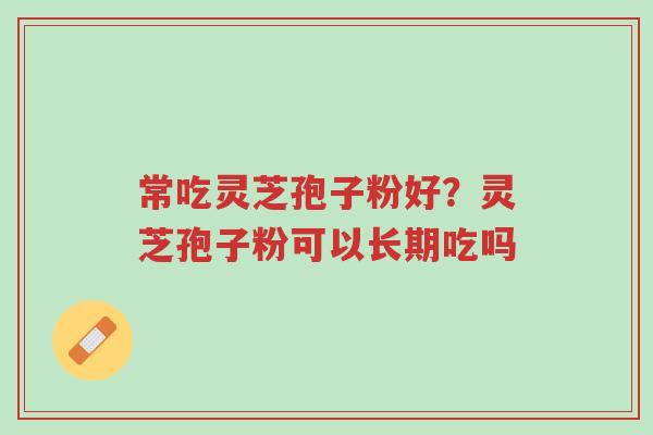 常吃灵芝孢子粉好?灵芝孢子粉可以长期吃吗-第1张图片-超越 常吃灵芝孢子粉好?灵芝孢子粉可以长期吃吗-第1张图片-超越