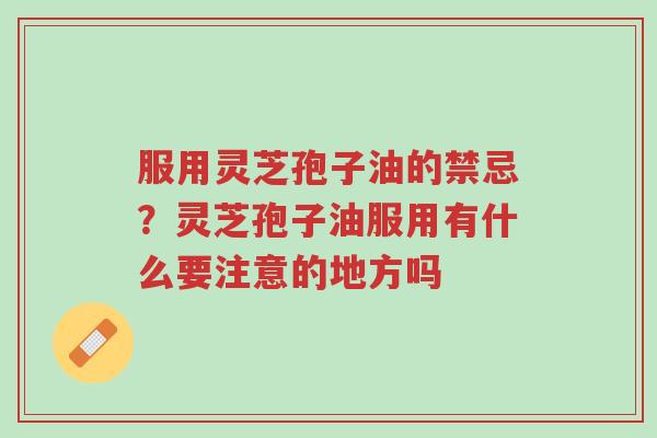 服用灵芝孢子油的禁忌？灵芝孢子油服用有什么要注意的地方吗-第1张图片-超越