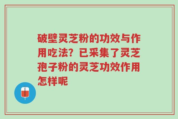破壁灵芝粉的功效与作用吃法？已采集了灵芝孢子粉的灵芝功效作用怎样呢-第1张图片-超越