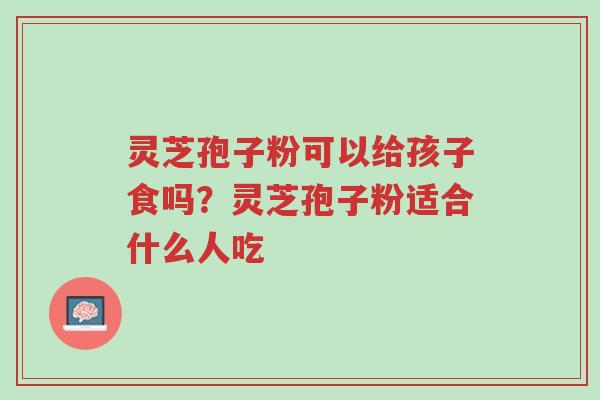 灵芝孢子粉可以给孩子食吗?灵芝孢子粉适合什么人吃-第1张图片-超越 灵芝孢子粉可以给孩子食吗?灵芝孢子粉适合什么人吃-第1张图片-超越