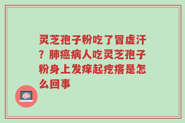 灵芝孢子粉吃了冒虚汗?肺癌病人吃灵芝孢子粉身上发痒起疙瘩是怎么回事-第1张图片-超越 灵芝孢子粉吃了冒虚汗?肺癌病人吃灵芝孢子粉身上发痒起疙瘩是怎么回事-第1张图片-超越
