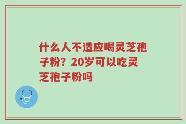 什么人不适应喝灵芝孢子粉?20岁可以吃灵芝孢子粉吗-第1张图片-超越 什么人不适应喝灵芝孢子粉?20岁可以吃灵芝孢子粉吗-第1张图片-超越