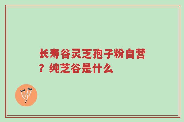 长寿谷灵芝孢子粉自营?纯芝谷是什么-第1张图片-超越 长寿谷灵芝孢子粉自营?纯芝谷是什么-第1张图片-超越