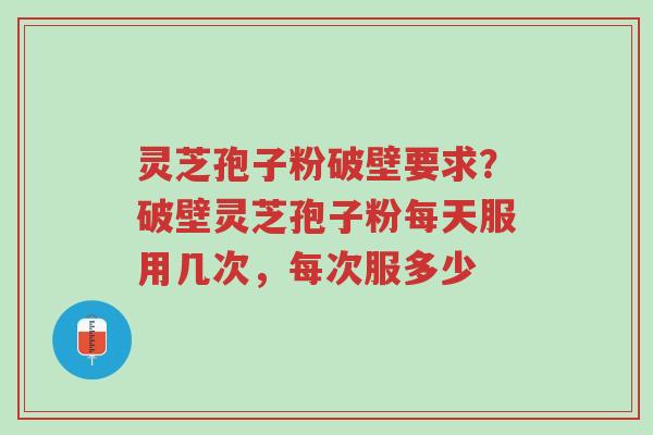 灵芝孢子粉破壁要求?破壁灵芝孢子粉每天服用几次,每次服多少-第1张图片-超越 灵芝孢子粉破壁要求?破壁灵芝孢子粉每天服用几次,每次服多少-第1张图片-超越