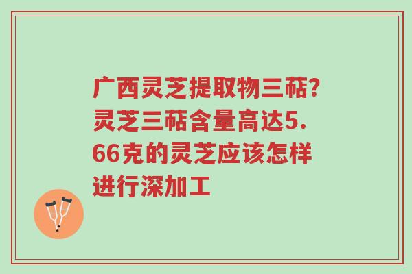 广西灵芝提取物三萜?灵芝三萜含量高达5.66克的灵芝应该怎样进行深加工-第1张图片-超越 广西灵芝提取物三萜?灵芝三萜含量高达5.66克的灵芝应该怎样进行深加工-第1张图片-超越